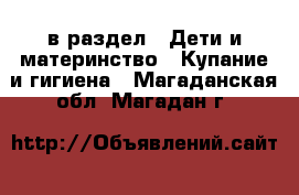  в раздел : Дети и материнство » Купание и гигиена . Магаданская обл.,Магадан г.